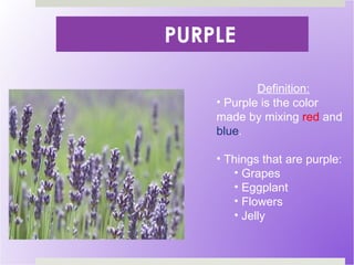 PURPLE Definition: Purple is the color made by mixing  red  and  blue . Things that are purple: Grapes Eggplant Flowers Jelly 