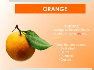 ORANGE Definition: Orange is the color that is made by mixing  red  and  yellow . Things that are orange: Basketball Carrot Pumpkin Orange 