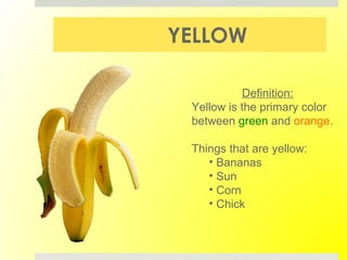 YELLOW Definition: Yellow is the primary color between  green  and  orange . Things that are yellow: Bananas Sun Corn Chick  