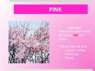 PINK Definition: Pink is the color made by mixing  red  and white. Things that are pink: Cotton Candy Flamingo Rose 