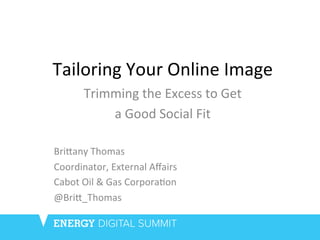 Tailoring	
  Your	
  Online	
  Image	
  	
  
Trimming	
  the	
  Excess	
  to	
  Get	
  	
  
a	
  Good	
  Social	
  Fit	
  
	
  
Bri;any	
  Thomas	
  
Coordinator,	
  External	
  Aﬀairs	
  
Cabot	
  Oil	
  &	
  Gas	
  CorporaDon	
  
@Bri;_Thomas	
  
	
  
 