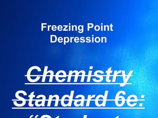 Freezing Point  Depression Chemistry Standard 6e: “Students know the relationship  between...a solute in a solution and the solution’s depressed  freezing point...”  