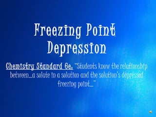 Freezing Point  Depression Chemistry Standard 6e:  “Students know the relationship  between...a solute in a solution and the solution’s depressed  freezing point...”  