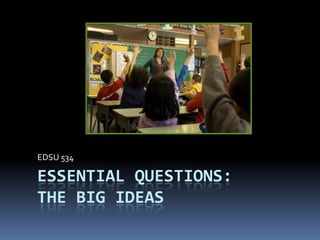 EDSU 534

ESSENTIAL QUESTIONS:
THE BIG IDEAS

 