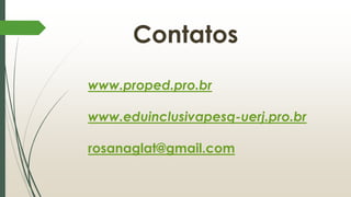 Contatos
www.proped.pro.br
www.eduinclusivapesq-uerj.pro.br
rosanaglat@gmail.com
 