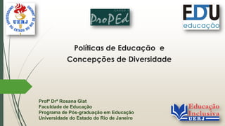 Políticas de Educação e
Concepções de Diversidade
Profª Drª Rosana Glat
Faculdade de Educação
Programa de Pós-graduação em Educação
Universidade do Estado do Rio de Janeiro
 