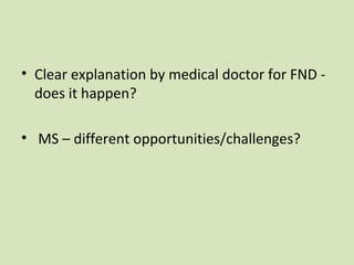 • Clear explanation by medical doctor for FND -
does it happen?
• MS – different opportunities/challenges?
 