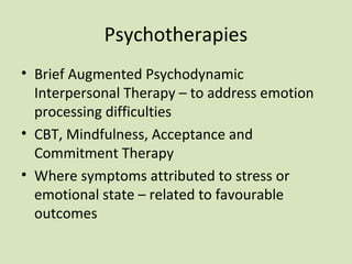 Psychotherapies
• Brief Augmented Psychodynamic
Interpersonal Therapy – to address emotion
processing difficulties
• CBT, Mindfulness, Acceptance and
Commitment Therapy
• Where symptoms attributed to stress or
emotional state – related to favourable
outcomes
 