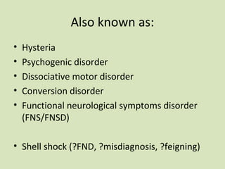 Also known as:
• Hysteria
• Psychogenic disorder
• Dissociative motor disorder
• Conversion disorder
• Functional neurological symptoms disorder
(FNS/FNSD)
• Shell shock (?FND, ?misdiagnosis, ?feigning)
 