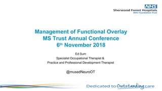 Ed Sum
Specialist Occupational Therapist &
Practice and Professional Development Therapist
@musedNeuroOT
Management of Functional Overlay
MS Trust Annual Conference
6th
November 2018
 