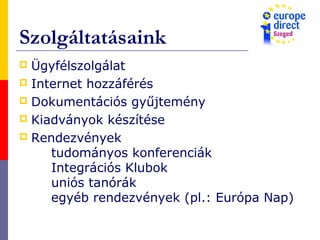Szolgáltatásaink
 Ügyfélszolgálat
 Internet hozzáférés
 Dokumentációs gyűjtemény
 Kiadványok készítése
 Rendezvények
tudományos konferenciák
Integrációs Klubok
uniós tanórák
egyéb rendezvények (pl.: Európa Nap)
 