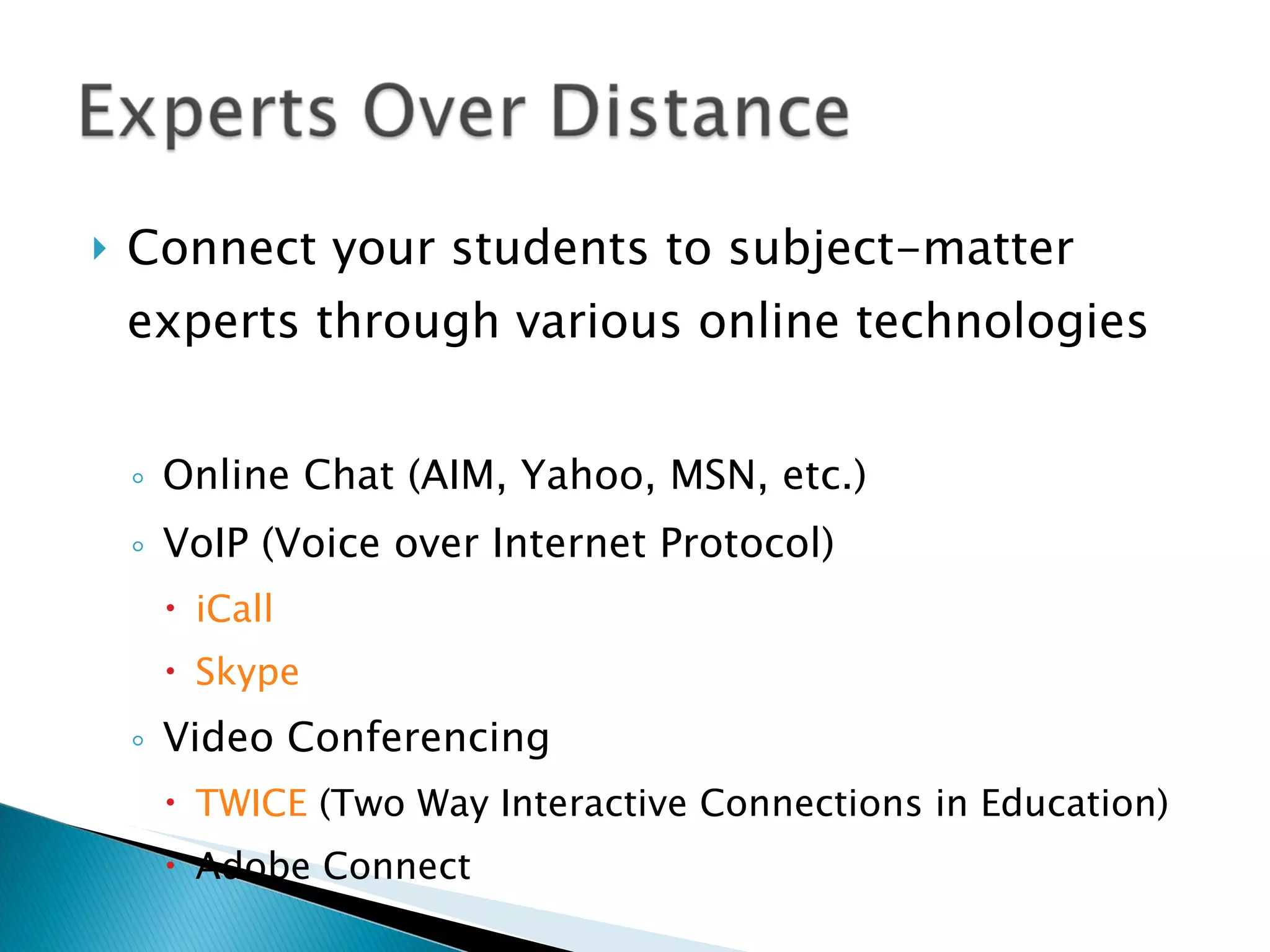 Connect your students to subject-matter experts through various online technologies Online Chat (AIM, Yahoo, MSN, etc.) VoIP (Voice over Internet Protocol) iCall Skype Video Conferencing TWICE  (Two Way Interactive Connections in Education) Adobe Connect 