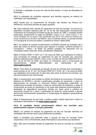 Edital 2012 do Concurso Público ao Cargo de Assistente Previdenciário do Rioprevidência


b) Solicitar a realização da prova em sala de fácil acesso, no caso de dificuldade de
locomoção.

5.5.1. A solicitação de condições especiais será atendida segundo os critérios de
viabilidade e de razoabilidade.

5.5.2. Aquele que, no requerimento de inscrição, não declarar ser Pessoa com
Deficiência, concorrerá somente às vagas regulares.

5.6. Caso pretenda obter isenção do pagamento da taxa de inscrição, nos termos do
dispositivo normativo expresso pelo art. 72 do Ato das Disposições Constitucionais
Transitórias da Constituição do Estado do Rio de Janeiro de 1989, o candidato deverá
protocolizar requerimento na sede da CEPERJ, situada na Av. Carlos Peixoto, nº 54,
Térreo, Botafogo, Rio de Janeiro, CEP: 22.290-090 (das 10h às 16h, exceto em feriados e/ou
pontos facultativos) ou enviá-lo via SEDEX para o endereço citado, no período previsto
no Cronograma do concurso público, constante do Anexo I deste Edital.
.
5.6.1. Os pedidos de isenção encaminhados via SEDEX deverão ser postados até 3
(três) dias antes do término previsto para requerer a isenção, conforme previsto no
Cronograma – Anexo I do Edital. Os pedidos postados em desacordo com as
orientações ínsitas neste item serão considerados indeferidos.

5.6.2. A Portaria FESP nº 8.291, de 11 de março de 2008, que estabelece os critérios
para concessão de isenção do pagamento da taxa de inscrição dos concursos
públicos realizados pela CEPERJ, assim como a Ordem de Serviço DRS/FESP RJ nº
001, de 04 de abril de 2008, que define os indicadores para a comprovação da
hipossuficiência,    estarão   disponibilizadas   aos    interessados    no     site
www.ceperj.rj.gov.br

5.6.2.1. Para efeito de solicitação de isenção de taxa de inscrição será considerado o
prazo previsto no art. 2º, § 2º, da Portaria FESP RJ nº 8.291, de 11 de março de 2008,
que estabelece como prazo até 10 (dez) dias úteis antes do término da inscrição, que
não será suspenso nem interrompido.

5.6.3. O requerimento será dirigido ao Diretor da Diretoria de Concursos e Processos
Seletivos da CEPERJ e incluirá a qualificação completa do requerente, a cópia do
Requerimento de Inscrição no Concurso Público devidamente preenchido, os
fundamentos do pedido de isenção, a cópia do comprovante de residência, a cópia de
comprovante de renda do requerente ou de quem este dependa economicamente, a
declaração de dependência econômica firmada por quem provê o sustento do
requerente (quando for o caso), a declaração de renda do núcleo familiar e demais
documentos eventualmente necessários à comprovação da alegada hipossuficiência
de recursos.

5.6.4. O Requerimento de que trata o subitem anterior estará disponível a todos os
candidatos interessados no site www.ceperj.rj.gov.br

5.6.5. O candidato deverá primeiramente                            efetuar      sua      inscrição      para
posteriormente requerer a isenção pretendida.

5.6.5.1. Os pedidos de isenção de pagamento da taxa de inscrição deferidos de
candidatos não inscritos serão automaticamente cancelados.

5.6.6. O candidato que pretender obter a isenção da taxa de inscrição ficará
responsável, civil e criminalmente, pelas informações e documentos que apresentar.

5.6.7. Não será concedida isenção do pagamento da taxa de inscrição ao candidato
que:
                                                                                                 Página 6 de 26
 