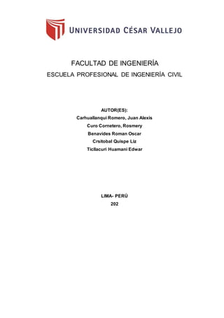 FACULTAD DE INGENIERÍA
ESCUELA PROFESIONAL DE INGENIERÍA CIVIL
AUTOR(ES):
Carhuallanqui Romero, Juan Alexis
Curo Cornetero, Rosmery
Benavides Roman Oscar
Crsitobal Quispe Liz
Ticllacuri Huamani Edwar
LIMA- PERÚ
202
 