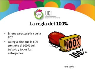 La regla del 100%
• Es una característica de la
EDT.
• La regla dice que la EDT
contiene el 100% del
trabajo y todos los
entregables.
PMI, 2006
 