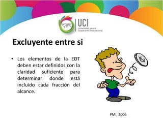 Excluyente entre si
• Los elementos de la EDT
deben estar definidos con la
claridad suficiente para
determinar donde está
incluido cada fracción del
alcance.
PMI, 2006
 