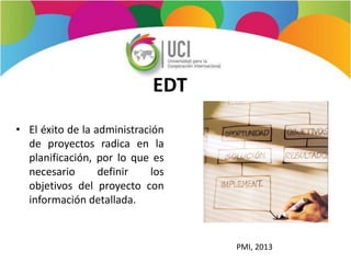 EDT
• El éxito de la administración
de proyectos radica en la
planificación, por lo que es
necesario definir los
objetivos del proyecto con
información detallada.
PMI, 2013
 