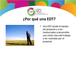 ¿Por qué una EDT?
• Una EDT ayuda al equipo
del proyecto y a los
involucrados a desarrollar
una visión clara del trabajo
a ser realizado por el
proyecto
 