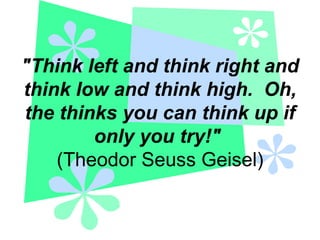 &quot;Think left and think right and think low and think high.  Oh, the thinks you can think up if only you try!&quot;   (Theodor Seuss Geisel) 