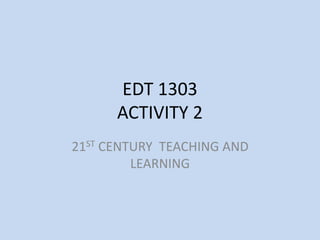 EDT 1303
ACTIVITY 2
21ST CENTURY TEACHING AND
LEARNING
 