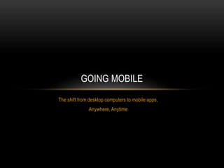 The shift from desktop computers to mobile apps,
Anywhere, Anytime
GOING MOBILE
 