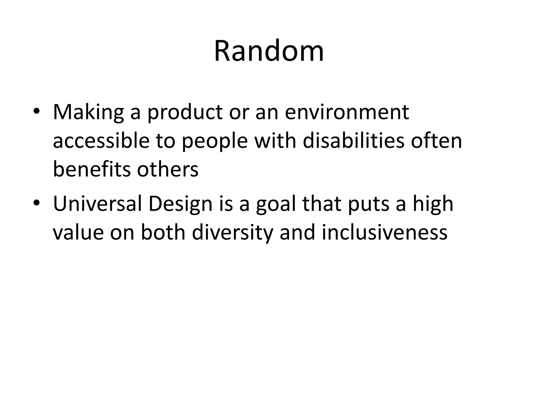 Random
• Making a product or an environment
  accessible to people with disabilities often
  benefits others
• Universal Design is a goal that puts a high
  value on both diversity and inclusiveness
 