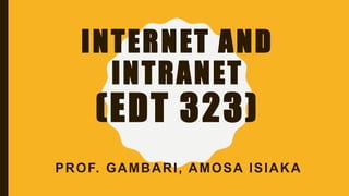 INTERNET AND
INTRANET
(EDT 323)
PROF. GAMBARI, AMOSA ISIAKA
 