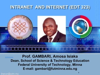 jharun@utm.my
1
aaaaaa
INTRANET AND INTERNET (EDT 323)
Prof. GAMBARI, Amosa Isiaka
Dean, School of Science & Technology Education
Federal University of Technology, Minna
E-mail: gambari@futminna.edu.ng
 