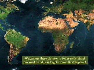 We can use these pictures to better understand our world, and how to get around this big place!