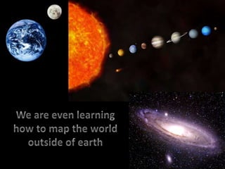 We are even learning how to map the world outside of earth