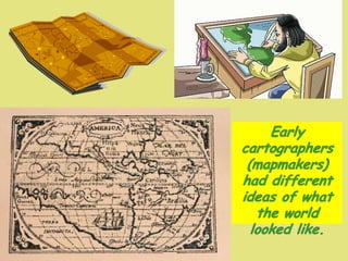 Early cartographers (mapmakers) had different ideas of what the world looked like.