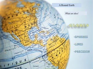 A Round EarthWhat an idea!GLOBES-Spheres-Lines-Precision