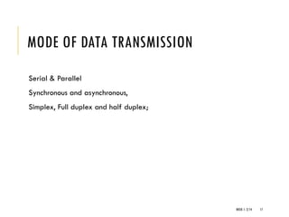 WEEK 1- 2/14 17
MODE OF DATA TRANSMISSION
Serial & Parallel
Synchronous and asynchronous,
Simplex, Full duplex and half duplex;
 