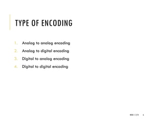 WEEK 1- 2/14 6
TYPE OF ENCODING
1. Analog to analog encoding
2. Analog to digital encoding
3. Digital to analog encoding
4. Digital to digital encoding
 