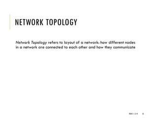 NETWORK TOPOLOGY
Network Topology refers to layout of a network: how different nodes
in a network are connected to each other and how they communicate
WEEK 1- 2/14 10
 
