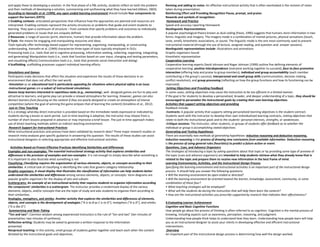 and apply these to developing a solution. In the final phase of a PBL activity, students reflect on both the problem
and their methods of developing a solution, summarizing and synthesizing what they have learned (Albion, 2003).
According to Hannafin et al. (1999), any open-ended learning environment should include four components to
support the learners (ERTS)
1 Enabling contexts: articulated perspectives that influence how the approaches are planned and resources are
interpreted. Enabling contexts represent the activity structures or problems that guide and orient students to
learning. They span a continuum of structure – from contexts that specify problems and outcomes to individually
generated problems or issues that are uniquely defined.
2 Resources: a range of sources (print, electronic, human) that provide information about the problem.
3 Tools: the means for engaging and manipulating resources and ideas.
Tools typically offer technology-based support for representing, organizing, manipulating, or constructing
understanding. Hannafin et al. (1999) characterize three types of tools typically employed in OLEs:
Processing tools (i.e., tools that aid in cognitive processing, information seeking, collecting, organizing, integrating,
and generating) Manipulation tools (i.e., tools that function based on user input, changing and testing parameters,
and visualizing effects) Communication tools (i.e., tools that promote social interaction and dialog)
4 Scaffolding: scaffolding processes support individual learning efforts.
Simulations and Games
Participants make decisions that affect the situation and experience the results of those decisions in an
environment that does not affect the real world.
-Simulation as an educational tool is particularly appealing for situations where physical safety is an issue.
-Instructional games are a subset of instructional simulations.
Games keep learners interested in repetitious tasks (e.g., memorizing); well- designed games are fun to play and
attractive to learners; and game play can provide a relaxed atmosphere for learning. However, games can also
distract learners from focusing on the content if they are poorly designed or create an atmosphere of intense
competition (where the goal of winning the game eclipses that of learning the content) (Smaldino et al., 2012).
Just-in-Time Teaching
It is a strategy whereby direct instruction is provided based on the immediate needs expressed or indicated by
students during a lesson or work period. Just-in-time teaching is adaptive; the instructor may choose from a
number of short lessons prepared in advance or may improvise a brief lesson. The just-in-time approach makes
use of direct teaching methods within an indirect teaching environment.
Research Support for Instructional Practices
What instructional practices and process have been validated by research data? Three major research studies or
research meta-analyses give specific guidance in answering this question. The results of these studies can assist
instructional designers in selecting appropriate and effective instructional activities.
Activities Based on Proven Effective Practices Identifying Similarities and Differences
Examples and non-examples: The essential instructional strategy activity that explores similarities and
differences is the provision of examples and non-examples. It is not enough to simply describe what something is.
It is important to also illustrate what something is not
Classifying: Classifying requires the organization of various elements, objects, or concepts according to their
similarities. A critical task of classifying is identifying the rules that govern category relationship.
Graphic organizers: A visual display that illustrates the classification of information can help students better
understand the similarities and differences among various elements, objects, or concepts. Venn diagrams are
popular graphic organizers for the display of sets and subsets
Scattergrams: An example of an instructional activity that requires students to organize information according
the components’ similarities is a scattergram. The instructor provides a randomized display of the various
elements, objects, and/or concepts that are the topic of study and asks students to organize them according to
their similarities.
Analogies, metaphors, and similes: Another activity that explores the similarities and differences of elements,
objects, and concepts is the development of analogies (“A is to B as C is to D”), metaphors (“A is D”), and similes
(“A is like D”)
Summarizing and Note-Taking
“Ten and two”: Common wisdom among experienced instructors is the rule of “ten and two” (ten minutes of
presentation; two minutes of synthesis).
Reflective writing: Students may be asked to generate a written response to the information
presented.
Reciprocal teaching: In this activity, small groups of students gather together and teach each other the content
dictated by the instructional goals and objectives.
Revising and adding to notes: An effective instructional activity that is often overlooked is the revision of notes
taken during presentation.
Reinforcing Effort and Providing Recognition Pause, prompt, and praise:
Rewards and symbols of recognition:
Homework and Practice
Speed and accuracy reporting Homework
Nonlinguistic Representations
A popular psychological theory known as dual coding (Pavio, 1990) suggests that humans store information in two
forms: linguistic and imagery. The imagery mode is a combination of mental pictures, physical sensations (touch,
taste, smell), kinesthetic associations, or sound. The linguistic mode is the one most commonly used to present
instructional material (through the use of lecture, assigned reading, and question-and- answer sessions).
Nonlinguistic representations include: Illustrations and animations
Graphic organizers Sound
Kinesthetic representation
Cooperative Learning
Cooperative learning experts David Johnson and Roger Johnson (1999) outline five defining elements of
cooperative learning: positive interdependence (everyone working together to succeed); face-to-face promotive
interaction (offering help and praise to group members); individual and group accountability (each member
contributing o the group’s success); interpersonal and small group skills (communication, decision making,
conflict resolution); and group processing (reflecting on how the group functions and how its functioning can be
improved).
Setting Objectives and Providing Feedback
In some cases, setting objectives may cause the instruction to be too efficient in a limited manner.
If the goal is for students to develop a personalized, broader, and deeper understanding of a topic, they should be
encouraged to personalize the instructional goals by creating their own learning objectives.
Activities that support setting objectives and providing
feedback include:
-Contracts: A popular activity that supports setting personalized learning objectives is the student contract.
Students work with the instructor to develop their own individualized learning contracts, stating objectives that
relate to both the instructional goals and to the students’ personal interests, strengths, or weaknesses.
-Critique sessions: The instructor, other students, or groups of students offer feedback as to whether the
individual or group is accomplishing stated objectives.
Generating and Testing Hypotheses
There are essentially two methods of generating hypotheses: inductive reasoning and deductive reasoning.
Inductive reasoning is the process of drawing new conclusions from available information. Deductive reasoning
is the process of using general rules (heuristics) to predict a future action or event.
Questions, Cues, and Advance Organizers
The strategies of introducing a topic by asking questions about that topic or by providing some type of preview of
the topic (cues and advance organizers) are intended to help students retrieve what they already know that is
related to the topic and prepare them to receive new information in the best frame of mind.
Learning Environments, Activities, and the Instructional Design Process
Specifying the learning environment and instructional activities is an important part of the instructional design
process. It should help you answer the following questions:
• Will the learning environment be open-ended or directed?
• Will the learning environment be oriented toward the learner, knowledge, assessment, community, or some
combination of these four?
• What teaching strategies will be employed?
• What will the students do during the instruction that will help them learn the content?
• How are the instructional activities you prescribe supported by research that indicates their effectiveness?
9.Evaluating Learner Achievement
Cognition and Basic Cognitive Functions
How people go about the process of thinking is often referred to as cognition. Cognition is the mental process of
knowing, including aspects such as awareness, perception, reasoning, and judgment.
Understanding how people think helps to understand how they learn. Understanding how people learn will help
you as an instructional designer to assist your clients in developing effective and efficient instructional
interventions.
Overview
An important part of the instructional design process is determining how well the design worked.
 