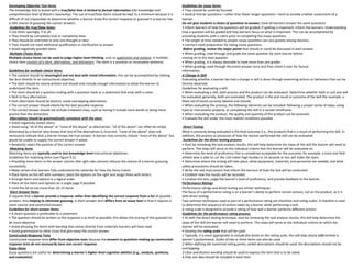 Developing Objective Test Items
The knowledge that is tested with a true/false item is limited to factual information (the knowledge and
comprehension level of Bloom’s taxonomy). The use of true/false items should be kept to a minimum because it is
difficult (if not impossible) to determine whether a learner knew the correct response or guessed it (a learner has
a 50% chance of guessing the correct answer).
Guidelines for true/false items:
• Use them sparingly, if at all.
• They should be completely true or completely false.
• They should be restricted to only one thought or idea.
• They should not need additional qualification or clarification to answer.
• Avoid negatively worded items.
Multiple-Choice Items
Multiple-choice items can be used to judge higher-level thinking, such as application and analysis. A multiple-
choice item consists of a stem, alternatives, and distractors. The stem is a question or incomplete sentence.
Guidelines for multiple-choice items:
• The content should be meaningful and not deal with trivial information; this can be accomplished by relating
the item directly to an instructional objective.
• The stem should be clearly written and should only include enough information to allow the learner to
understand the item.
• The stem should be a question ending with a question mark or a statement that ends with a colon.
• Stick to four alternatives.
• Each alternative should be distinct; avoid overlapping alternatives.
• The correct answer should clearly be the best possible response.
• The correct answer should not include irrelevant clues, such as having it include more words or being more
precise than the distractors.
Alternatives should be grammatically consistent with the stem.
• Avoid negatively stated stems.
• Avoid using “all of the above” or “none of the above” as alternatives; “all of the above” can often be simply
eliminated by a learner who knows that one of the alternatives is incorrect; “none of the above” does not
necessarily indicate that a learner knows the true answer. A learner may correctly choose “none of the above” but
would be unable to supply the correct answer if asked.
• Randomly select the position of the correct answer.
Matching Items
Matching items are typically used to test knowledge-level instructional objectives.
Guidelines for matching items (see Figure 9.1):
• Providing more items in the answer column (the right-side column) reduces the chance of a learner guessing
successfully.
• Make certain that learners fully understand the rationale for how the items match.
• Place items on the left with numbers; place the options on the right and assign them with letters.
• Arrange items and options in a logical order.
• Place all the items and options on a single page if possible.
• Limit the list to not more than 10–15 items.
Short-Answer Items
It requires that a learner provide a response rather than identifying the correct response from a list of possible
answers, thus helping to eliminate guessing. A short-answer item differs from an essay item in that it requires a
more concise and constricted answer.
Guidelines for short-answer items:
• A direct question is preferable to a statement.
• The question should be written so the response is as brief as possible; this allows the scoring of the question to
be more objective.
• Avoid phrasing the items with wording that comes directly from materials learners will have read.
• Avoid grammatical or other clues that give away the correct answer.
Constructed-Response Tests
Constructed-response tests differ from objective tests because the answers to questions making up constructed-
response tests do not necessarily have one correct response.
Essay Items
Essay questions are useful for determining a learner’s higher-level cognitive abilities (e.g., analysis, synthesis,
and evaluation)
Guidelines for essay items:
• They should be carefully focused.
• Several shorter questions—rather than fewer longer questions—tend to provide a better assessment of a
learner.
Do not give students a choice of questions to answer; have all learners answer the same questions.
• Inform learners of how the questions will be graded; if spelling is important, inform the learners. Understanding
how a question will be graded will help learners focus on what is important. This can be accomplished by
providing students with a rubric prior to completing the essay questions.
• The length of time needed to answer essay questions can vary greatly among learners.
• Learners need preparation for taking essay questions.
Before grading, review the major points that should or could be discussed in each answer.
• When grading, read through and grade the same question for each learner before
moving on to the next question.
• When grading, it is always desirable to have more than one grader.
• When grading, read through the entire answer once and then check it over for factual
information.
A Change in Skill
Evaluating whether a learner has had a change in skill is done through examining actions or behaviors that can be
directly observed.
Guidelines for evaluating a skill:
• When evaluating a skill, both process and the product can be evaluated. Determine whether both or just one will
be evaluated; generally, both are evaluated. The product is the end result or outcome of the skill (for example, a
filled vial of blood correctly labeled and stored).
• When evaluating the process, the following elements can be included: following a proper series of steps, using
tools or instruments properly, or completing the skill in a certain timeframe.
• When evaluating the product, the quality and quantity of the product can be assessed.
• Evaluate the skill under the most realistic conditions possible.
Direct Testing
What is primarily being evaluated is the final outcome (i.e., the product) that is a result of performing the skill. In
addition, the process or processes of how the learner performed the skill can be evaluated
Guidelines for the direct testing process:
• Start by reviewing the task analysis results; this will help determine the steps of the skill the learner will need to
perform. The steps will serve as the individual criteria that the learner will be evaluated on.
• Determine the level of proficiency that is considered acceptable for the outcome; for example, a track and field
athlete who is able to run the 110-meter high hurdles in 14 seconds or less will make the team.
• Determine where the testing will take place, what equipment, materials, and personnel are needed, and what
safety precautions should be taken.
• Write the test instructions that inform the learners of how the test will be conducted.
• Establish how the results will be recorded.
• Conduct the test, judge the learner’s level of proficiency, and provide feedback to the learner.
Performance Ratings
Performance ratings and direct testing are similar techniques
The focus of a performance rating is on a learner’s ability to perform certain actions, not on the product, as it is
with direct testing.
Two common techniques used as part of a performance rating are checklists and rating scales. A checklist is used
to determine the sequence of actions taken by a learner while performing a task.
A rating scale is designed to provide a rating of how well a learner performs different actions.
Guidelines for the performance rating process:
• As with the direct testing technique, start by reviewing the task analysis results; this will help determine the
steps of the skill the learner will need to perform. The steps will serve as the individual criteria on which the
learner will be evaluated.
• Develop the rating scale that will be used:
1 Typically, it is most appropriate to include five levels on the rating scale; this will help clearly differentiate a
learner’s performance. Scales of two or three items can also be used.
2 When defining the numerical rating points, verbal descriptions should be used; the descriptions should not be
overlapping.
3 Clear and distinct wording should be used to express the item that is to be rated.
4 Only one idea should be included in each item.
 