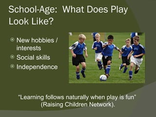 School-Age: What Does Play
Look Like?
 New hobbies /
  interests
 Social skills
 Independence




    “Learning follows naturally when play is fun”
            (Raising Children Network).
 