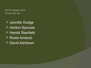 EDT 571 Summer 1 2010
Presented By:



   Jennifer Dodge
   Ashton Sprouse
   Harold Stanfield
   Rosie Amstutz
   David Ashdown
 