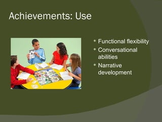 Achievements: Use

                     Functional flexibility
                     Conversational
                      abilities
                     Narrative
                      development
 