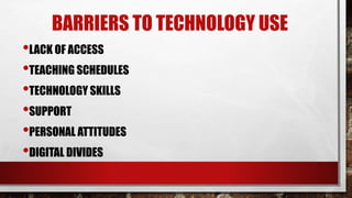 BARRIERS TO TECHNOLOGY USE
•LACK OF ACCESS
•TEACHING SCHEDULES
•TECHNOLOGY SKILLS
•SUPPORT
•PERSONAL ATTITUDES
•DIGITAL DIVIDES