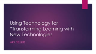Using Technology for
“Transforming Learning with
New Technologies
MRS. SELLERS
 