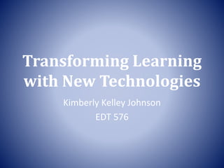 Transforming Learning
with New Technologies
Kimberly Kelley Johnson
EDT 576
 