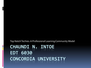 Top Notch Techies: A Professional Learning Community Model

CHAUNDI N. INTOE
EDT 6030
CONCORDIA UNIVERSITY
 