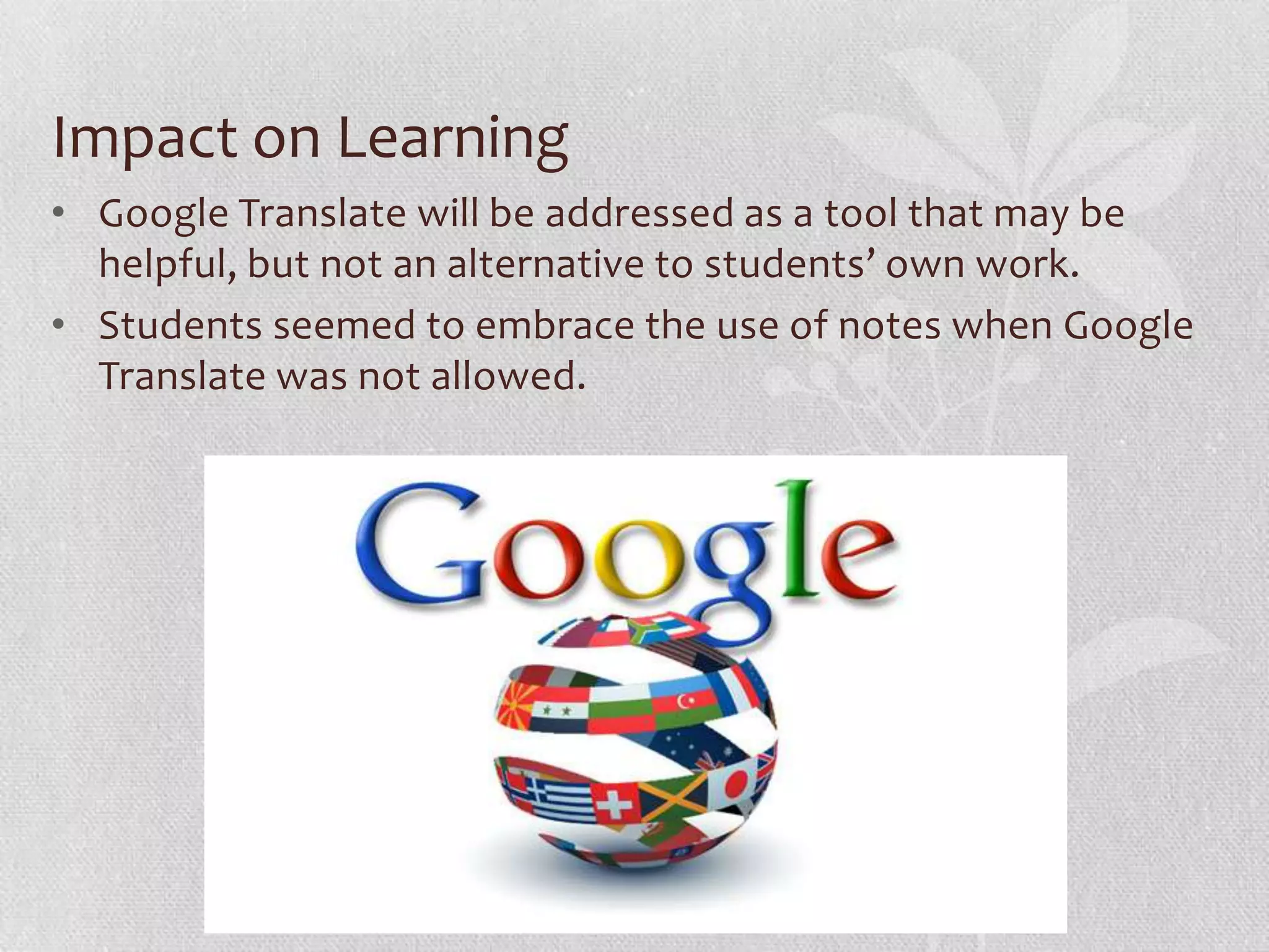 Impact on Learning
• Google Translate will be addressed as a tool that may be
helpful, but not an alternative to students’ own work.
• Students seemed to embrace the use of notes when Google
Translate was not allowed.
 