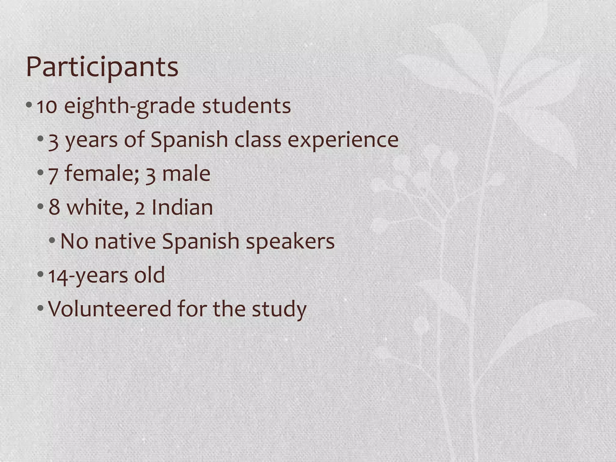 Participants
•10 eighth-grade students
•3 years of Spanish class experience
•7 female; 3 male
•8 white, 2 Indian
•No native Spanish speakers
•14-years old
•Volunteered for the study
 