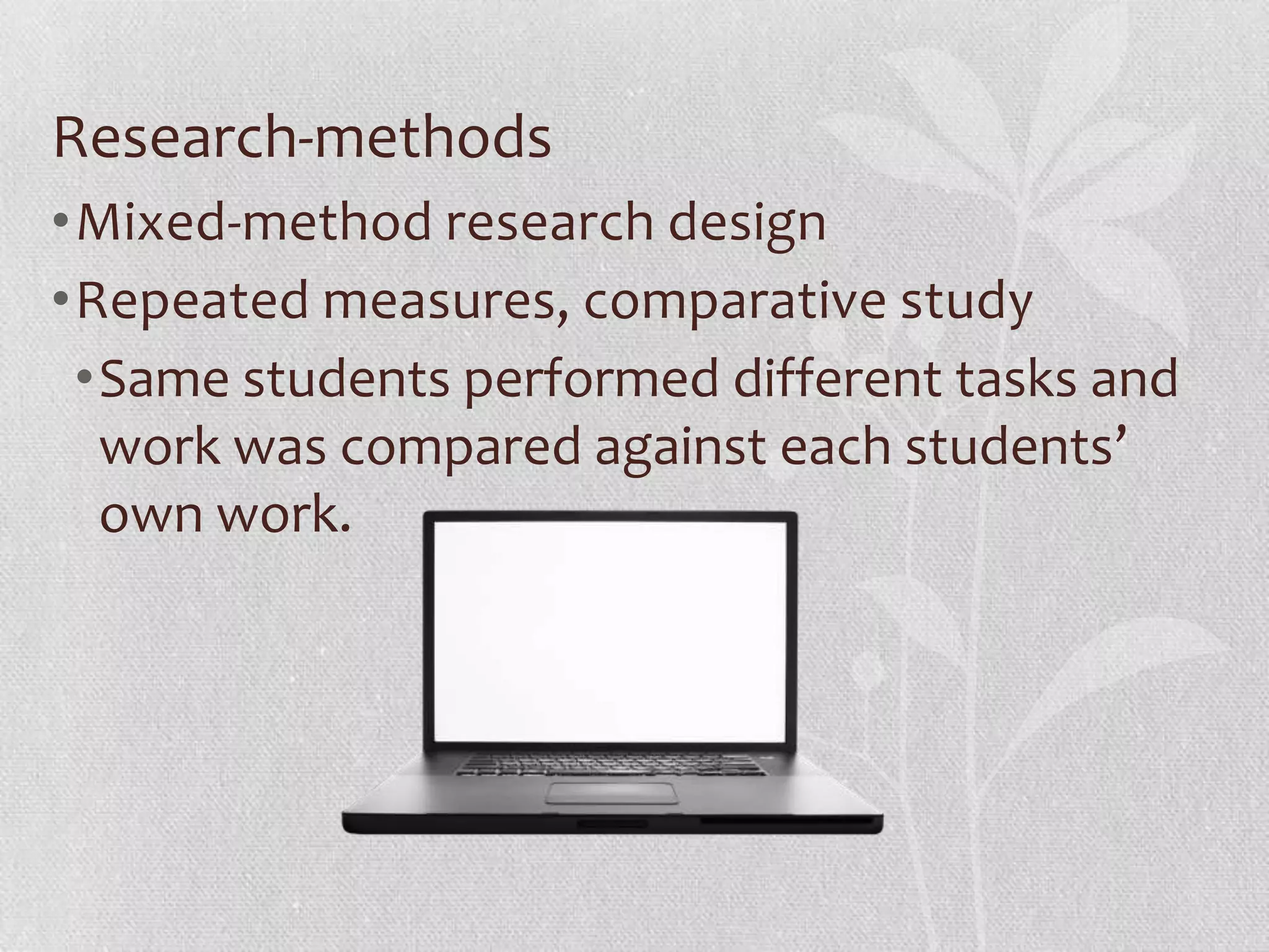 Research-methods
•Mixed-method research design
•Repeated measures, comparative study
•Same students performed different tasks and
work was compared against each students’
own work.
 