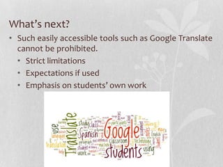 What’s next?
• Such easily accessible tools such as Google Translate
cannot be prohibited.
• Strict limitations
• Expectations if used
• Emphasis on students’ own work
 