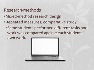 Research-methods
•Mixed-method research design
•Repeated measures, comparative study
•Same students performed different tasks and
work was compared against each students’
own work.
 