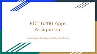 EDT 6200 Apps
Assignment
Kelsie Bryant, Alex Townsend, Raymond Thrush
 